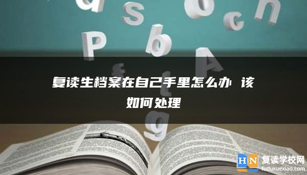 复读生档案在自己手里怎么办 该如何处理