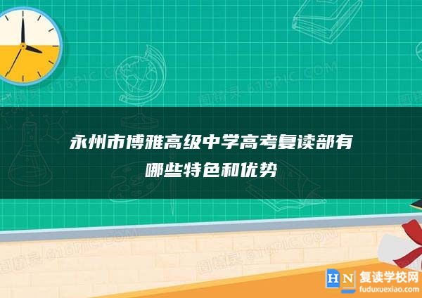 永州市博雅高级中学高考复读部有哪些特色和优势