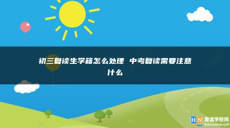 初三复读生学籍怎么处理 中考复读需要注意什么