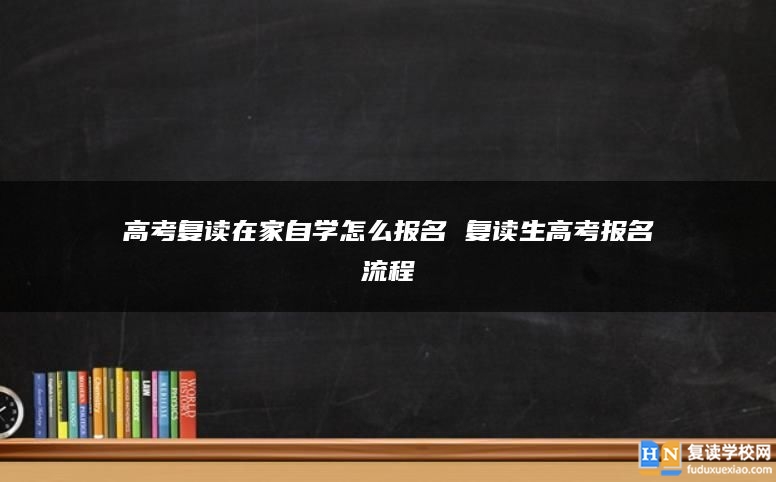 高考复读在家自学怎么报名 复读生高考报名流程