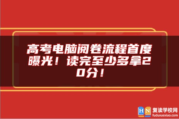 高考电脑阅卷流程首度曝光！读完至少多拿20分！