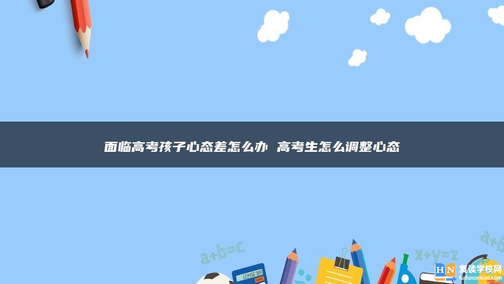 面临高考孩子心态差怎么办 高考生怎么调整心态