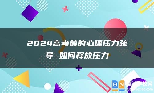 2024高考前的心理压力疏导 如何释放压力