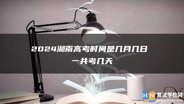 2024湖南高考时间是几月几日 一共考几天