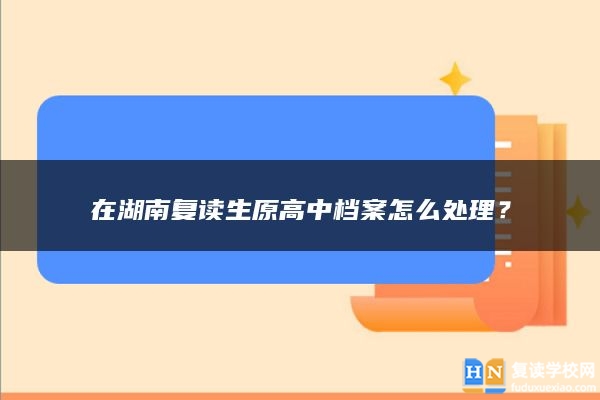 在湖南复读生原高中档案怎么处理？