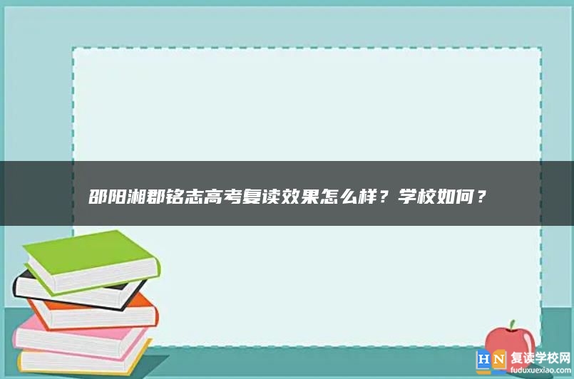 邵阳湘郡铭志高考复读效果怎么样？学校如何？