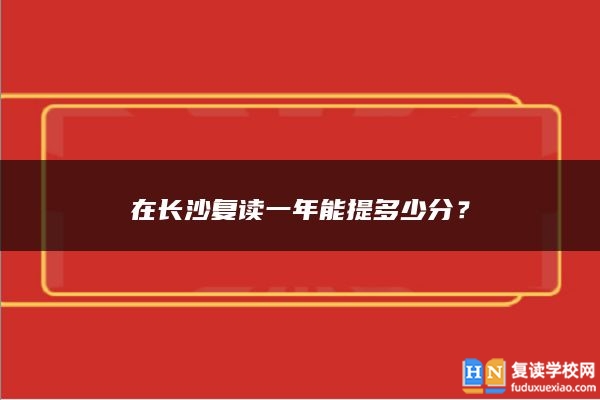 在长沙复读一年能提多少分？