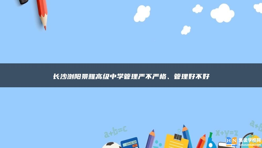 长沙浏阳景雅高级中学管理严不严格、管理好不好