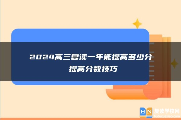 2024高三复读一年能提高多少分 提高分数技巧