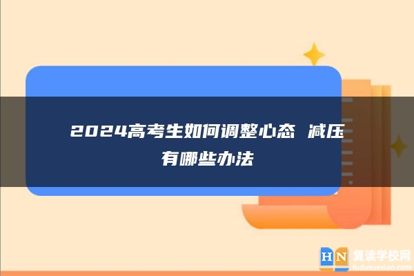 2024高考生如何调整心态 减压有哪些办法