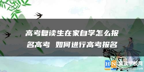 高考复读生在家自学怎么报名高考 如何进行高考报名