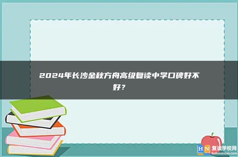 2024年长沙金秋方舟高级复读中学口碑好不好？