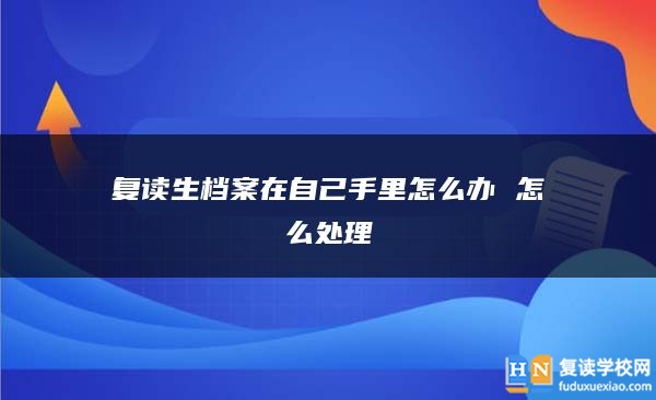 复读生档案在自己手里怎么办 怎么处理