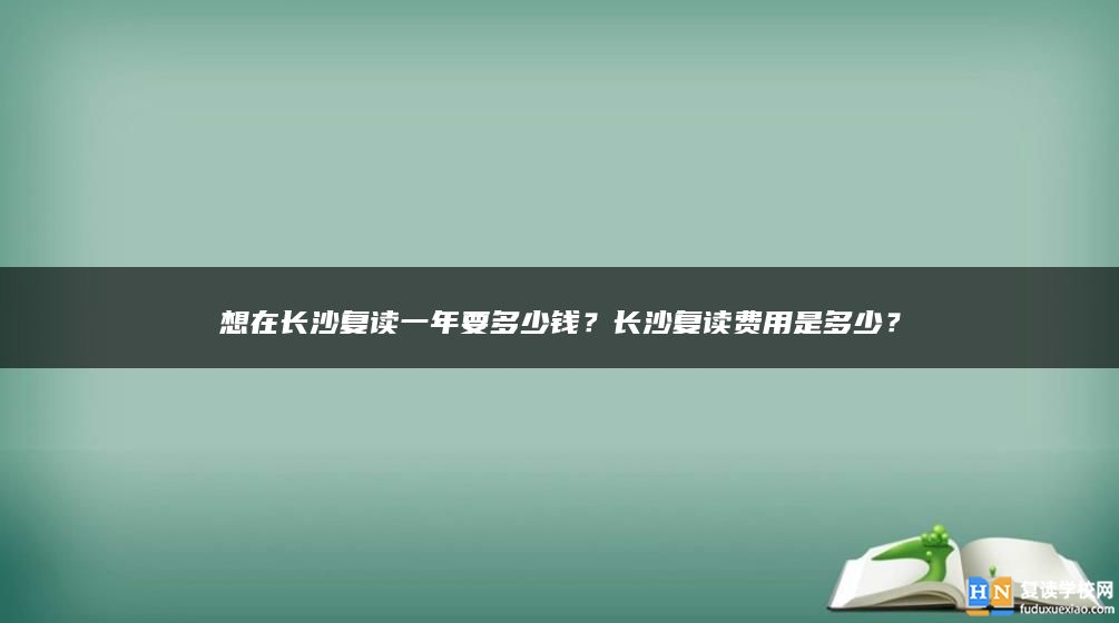 想在长沙复读一年要多少钱？长沙复读费用是多少？