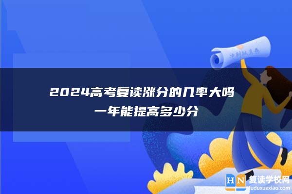 2024高考复读涨分的几率大吗 一年能提高多少分