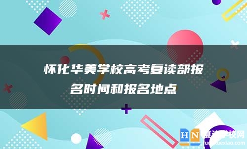 怀化华美学校高考复读部报名时间和报名地点