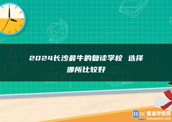 2024长沙最牛的复读学校 选择哪所比较好