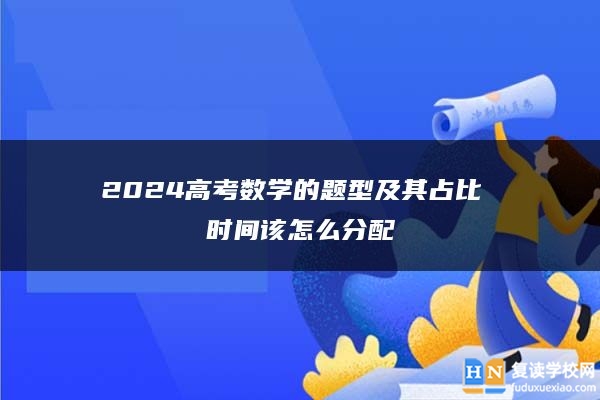 2024高考数学的题型及其占比 时间该怎么分配