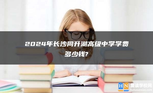 2024年长沙同升湖高级中学学费多少钱?