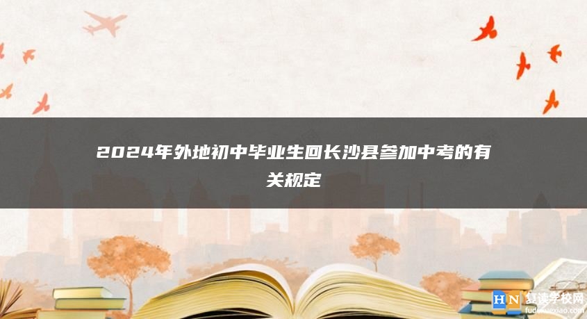 2024年外地初中毕业生回长沙县参加中考的有关规定