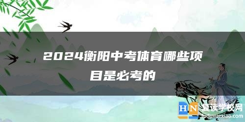 2024衡阳中考体育哪些项目是必考的