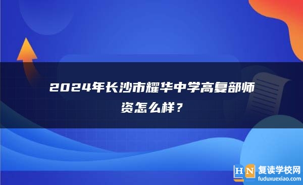 2024年长沙市耀华中学高复部师资怎么样？