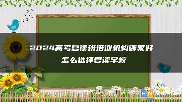 2024高考复读班培训机构哪家好 怎么选择复读学校