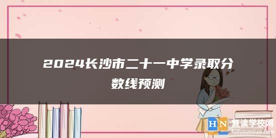 2024长沙市二十一中学录取分数线预测