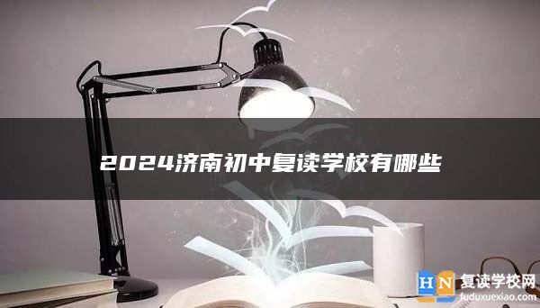 2024济南初中复读学校有哪些