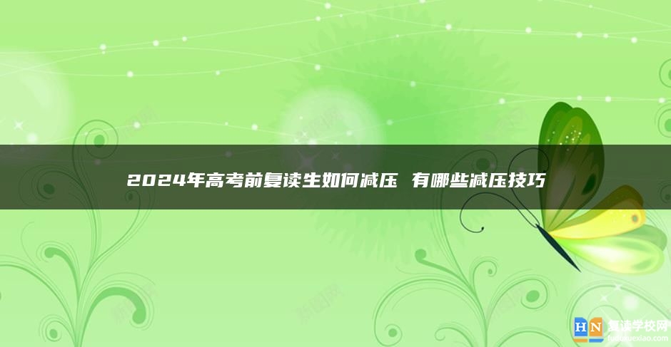 2024年高考前复读生如何减压 有哪些减压技巧