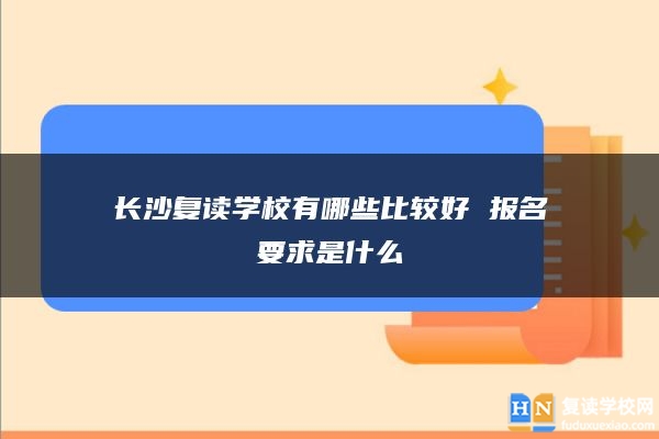 长沙复读学校有哪些比较好 报名要求是什么