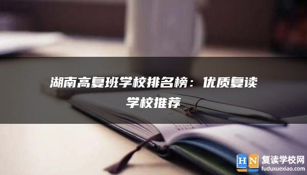 湖南高复班学校排名榜：优质复读学校推荐