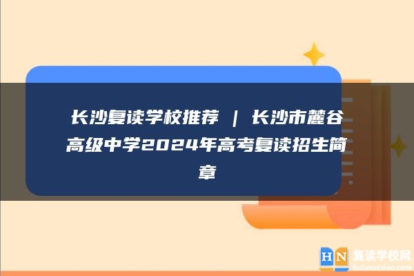 长沙复读学校推荐 | 长沙市麓谷高级中学2024年高考复读招生简章