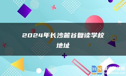 2024年长沙麓谷复读学校地址