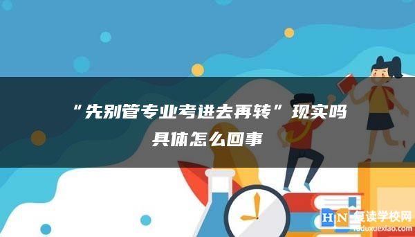 “先别管专业考进去再转”现实吗 具体怎么回事