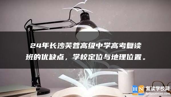 24年长沙芙蓉高级中学高考复读班的优缺点，学校定位与地理位置。