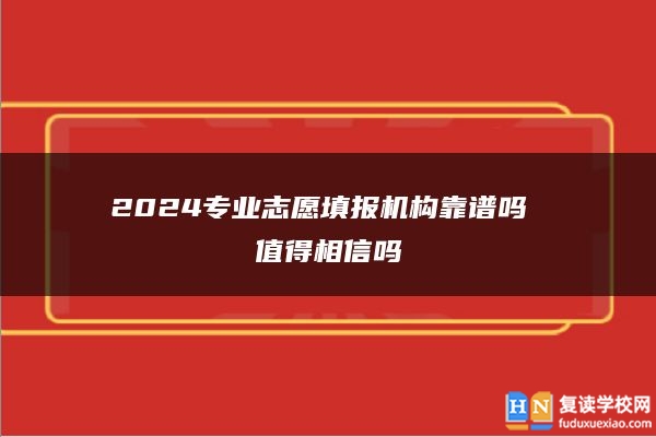 2024专业志愿填报机构靠谱吗 值得相信吗