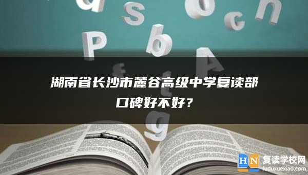 湖南省长沙市麓谷高级中学复读部口碑好不好？