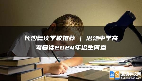 长沙复读学校推荐 | 思沁中学高考复读2024年招生简章