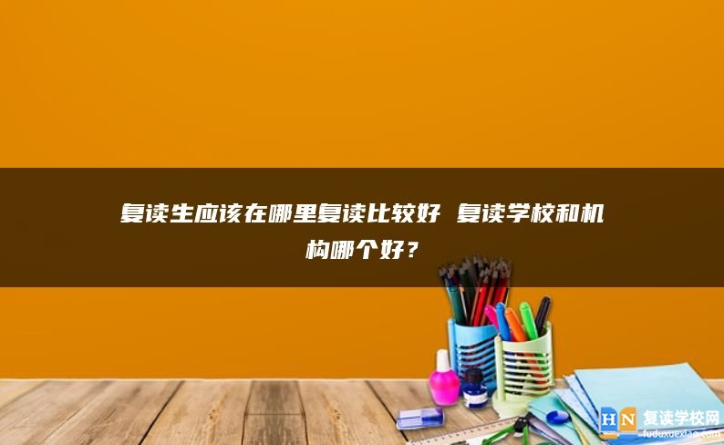 复读生应该在哪里复读比较好 复读学校和机构哪个好？