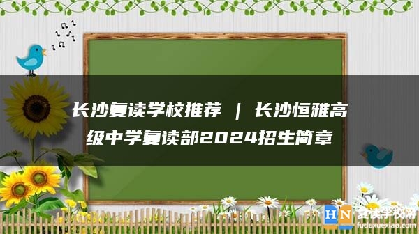 长沙复读学校推荐 | 长沙恒雅高级中学复读部2024招生简章