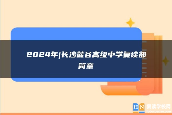 2024年|长沙麓谷高级中学复读部简章