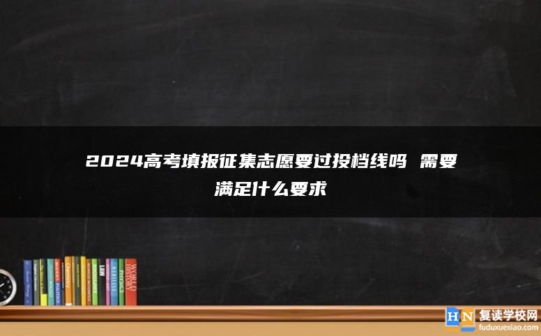 2024高考填报征集志愿要过投档线吗 需要满足什么要求