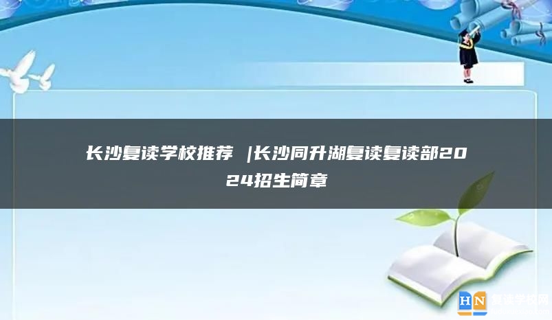 长沙复读学校推荐 |长沙同升湖复读复读部2024招生简章