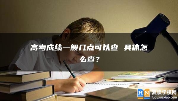 高考成绩一般几点可以查 具体怎么查？