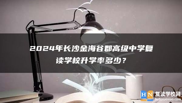 2024年长沙金海谷郡高级中学复读学校升学率多少？