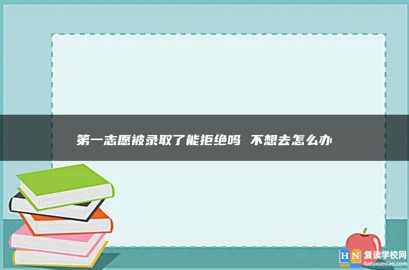 第一志愿被录取了能拒绝吗 不想去怎么办