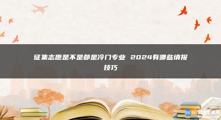 征集志愿是不是都是冷门专业 2024有哪些填报技巧