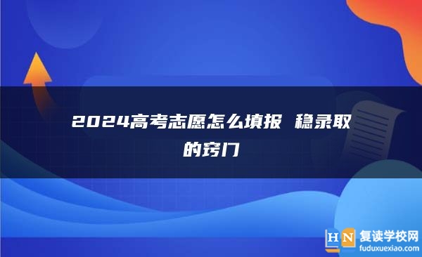 2024高考志愿怎么填报 稳录取的窍门