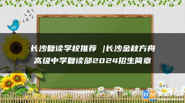 长沙复读学校推荐 |长沙金秋方舟高级中学复读部2024招生简章